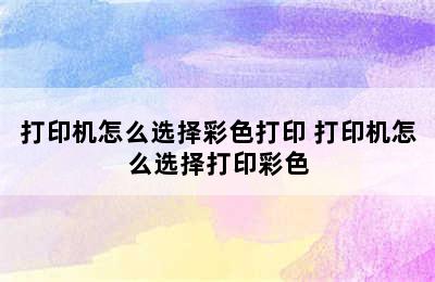 打印机怎么选择彩色打印 打印机怎么选择打印彩色